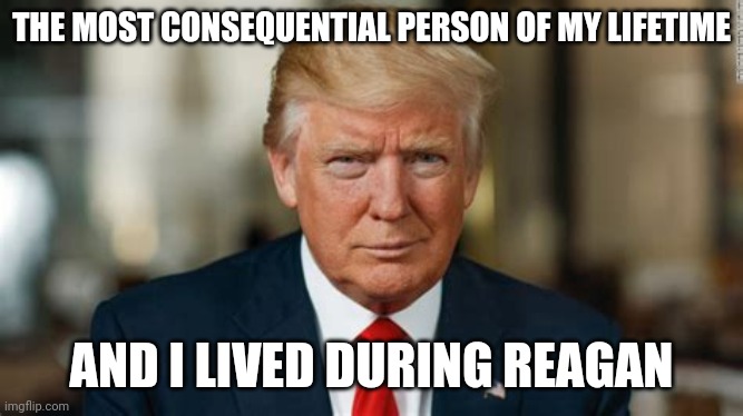 Donald Trump Superstar | THE MOST CONSEQUENTIAL PERSON OF MY LIFETIME; AND I LIVED DURING REAGAN | made w/ Imgflip meme maker