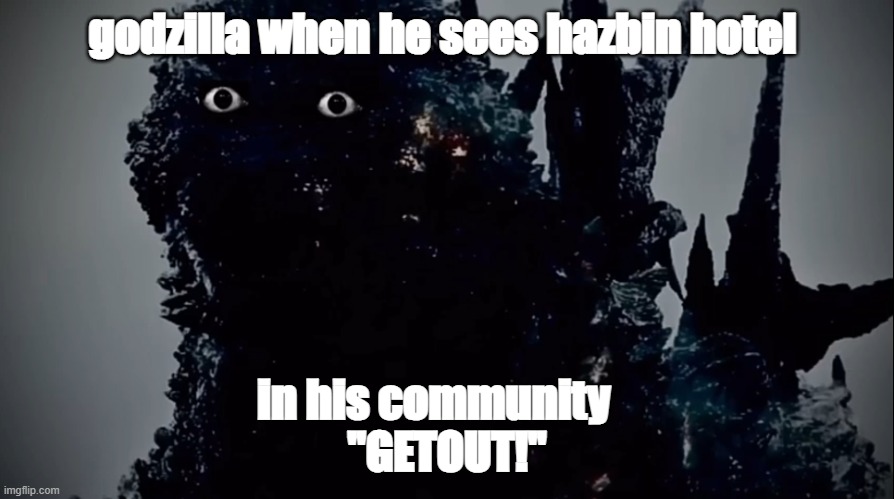 MinusGoji Prowler | godzilla when he sees hazbin hotel; in his community   

"GETOUT!" | image tagged in minusgoji prowler | made w/ Imgflip meme maker