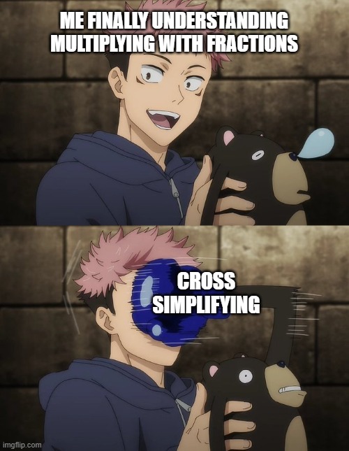 simplify | ME FINALLY UNDERSTANDING MULTIPLYING WITH FRACTIONS; CROSS SIMPLIFYING | image tagged in yuji gets punched by doll | made w/ Imgflip meme maker