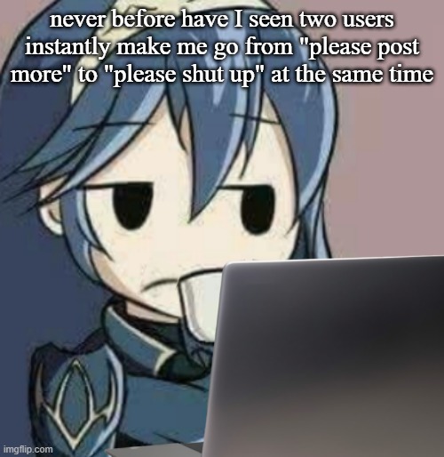 Lucina looking at laptop | never before have I seen two users instantly make me go from "please post more" to "please shut up" at the same time | image tagged in lucina looking at laptop | made w/ Imgflip meme maker