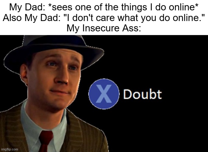 L.A. Noire Press X To Doubt | My Dad: *sees one of the things I do online*
Also My Dad: "I don't care what you do online."
My Insecure Ass: | image tagged in l a noire press x to doubt,parents,father,dad,dads,privacy | made w/ Imgflip meme maker