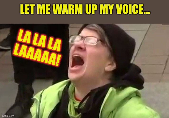 Screaming Liberal  | LET ME WARM UP MY VOICE… LA LA LA
 LAAAAA! | image tagged in screaming liberal | made w/ Imgflip meme maker