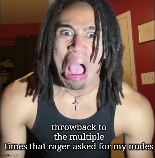 xenoicxavier | throwback to the multiple times that rager asked for my nudes | image tagged in xenoicxavier | made w/ Imgflip meme maker