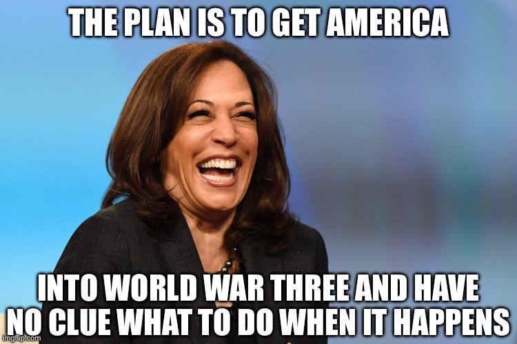 Kamala Harris laughing | THE PLAN IS TO GET AMERICA INTO WORLD WAR THREE AND HAVE NO CLUE WHAT TO DO WHEN IT HAPPENS | image tagged in kamala harris laughing | made w/ Imgflip meme maker