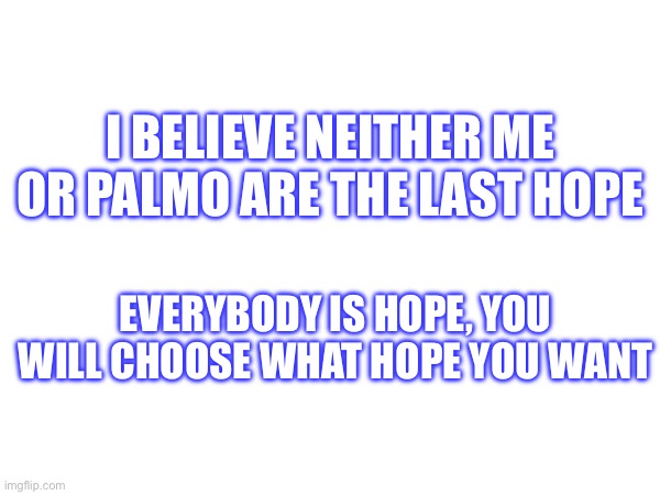 Vote for JohnAmerica | I BELIEVE NEITHER ME OR PALMO ARE THE LAST HOPE; EVERYBODY IS HOPE, YOU WILL CHOOSE WHAT HOPE YOU WANT | made w/ Imgflip meme maker