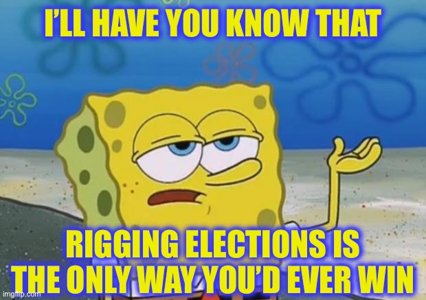 Ill Have You Know Spongebob 2 | I’LL HAVE YOU KNOW THAT RIGGING ELECTIONS IS THE ONLY WAY YOU’D EVER WIN | image tagged in ill have you know spongebob 2 | made w/ Imgflip meme maker