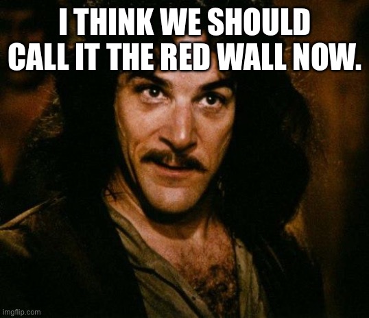 Inigo Montoya | I THINK WE SHOULD CALL IT THE RED WALL NOW. | image tagged in memes,inigo montoya | made w/ Imgflip meme maker