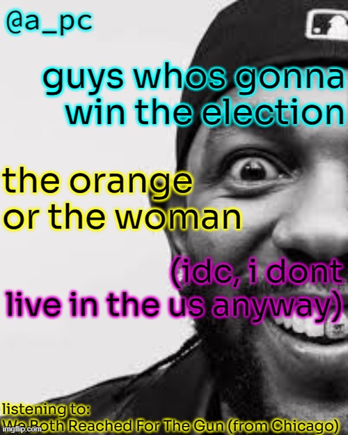 who would win? orange or woman? | guys whos gonna win the election; the orange or the woman; (idc, i dont live in the us anyway); listening to:
We Both Reached For The Gun (from Chicago) | image tagged in a_pc the afker | made w/ Imgflip meme maker