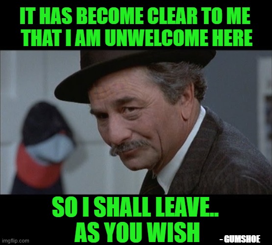 IT HAS BECOME CLEAR TO ME 
THAT I AM UNWELCOME HERE; LOGIC; FACTS; REASON; COMPASSION; SO I SHALL LEAVE..
 AS YOU WISH; - GUMSHOE | made w/ Imgflip meme maker