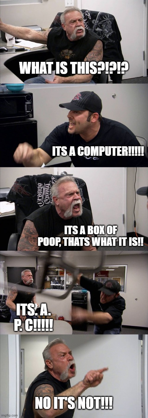 American Chopper Argument | WHAT IS THIS?!?!? ITS A COMPUTER!!!!! ITS A BOX OF POOP, THATS WHAT IT IS!! ITS. A. P. C!!!!! NO IT'S NOT!!! | image tagged in memes,american chopper argument | made w/ Imgflip meme maker