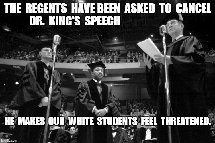 When America Was Free | THE  REGENTS  HAVE BEEN  ASKED  TO  CANCEL  DR.  KING'S  SPEECH; HE  MAKES  OUR  WHITE  STUDENTS  FEEL  THREATENED. | image tagged in free speech | made w/ Imgflip meme maker