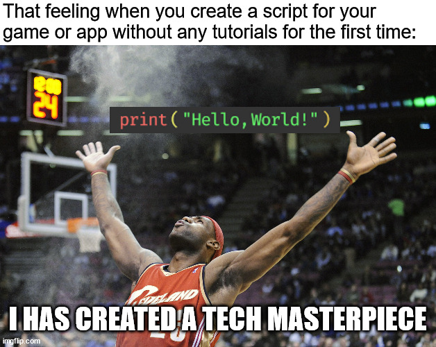 true for me, at least. I'm a newbie at programming and unity who only recently experienced this, so yeah | That feeling when you create a script for your game or app without any tutorials for the first time:; I HAS CREATED A TECH MASTERPIECE | image tagged in i did it,programming,game dev,hello world | made w/ Imgflip meme maker