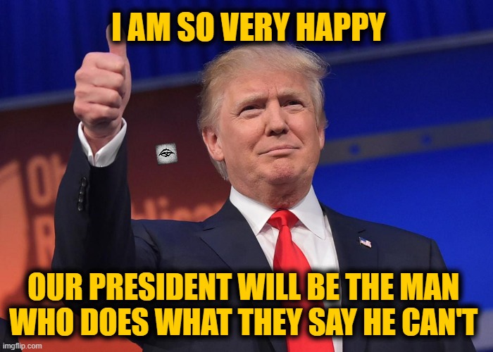 donald trump | I AM SO VERY HAPPY; OUR PRESIDENT WILL BE THE MAN 
WHO DOES WHAT THEY SAY HE CAN'T | image tagged in donald trump | made w/ Imgflip meme maker