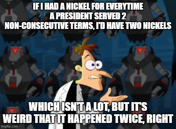 You knew this was coming | IF I HAD A NICKEL FOR EVERYTIME A PRESIDENT SERVED 2 NON-CONSECUTIVE TERMS, I'D HAVE TWO NICKELS; WHICH ISN'T A LOT, BUT IT'S WEIRD THAT IT HAPPENED TWICE, RIGHT | image tagged in two nickels meme | made w/ Imgflip meme maker