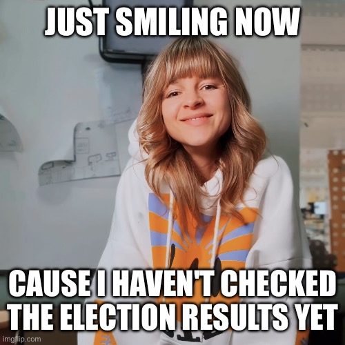 Just smiling now | JUST SMILING NOW; CAUSE I HAVEN'T CHECKED THE ELECTION RESULTS YET | image tagged in just smiling now,blissfully unaware,not knowing,smiling,smiling but,haven't seen yet | made w/ Imgflip meme maker