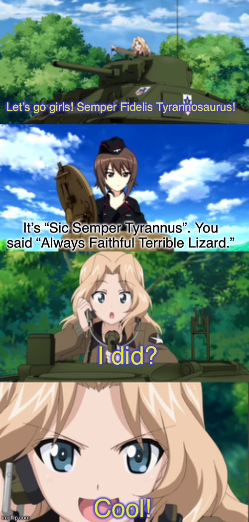 Always Faithful Terrible Lizard | Let’s go girls! Semper Fidelis Tyrannosaurus! It’s “Sic Semper Tyrannus”. You said “Always Faithful Terrible Lizard.”; I did? Cool! | image tagged in girls und panzer,venture bros,parody,reference,meme,latin | made w/ Imgflip meme maker