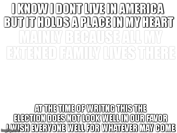 may be one of the only times i ask for a hug in return for a hug /p (TW: US Politics) | I KNOW I DONT LIVE IN AMERICA 
BUT IT HOLDS A PLACE IN MY HEART; MAINLY BECAUSE ALL MY EXTENED FAMILY LIVES THERE; AT THE TIME OF WRITNG THIS THE ELECTION DOES NOT LOOK WELL IN OUR FAVOR
I WISH EVERYONE WELL FOR WHATEVER MAY COME | image tagged in i would like to thank,3 bands,helping me tolerate this situation | made w/ Imgflip meme maker