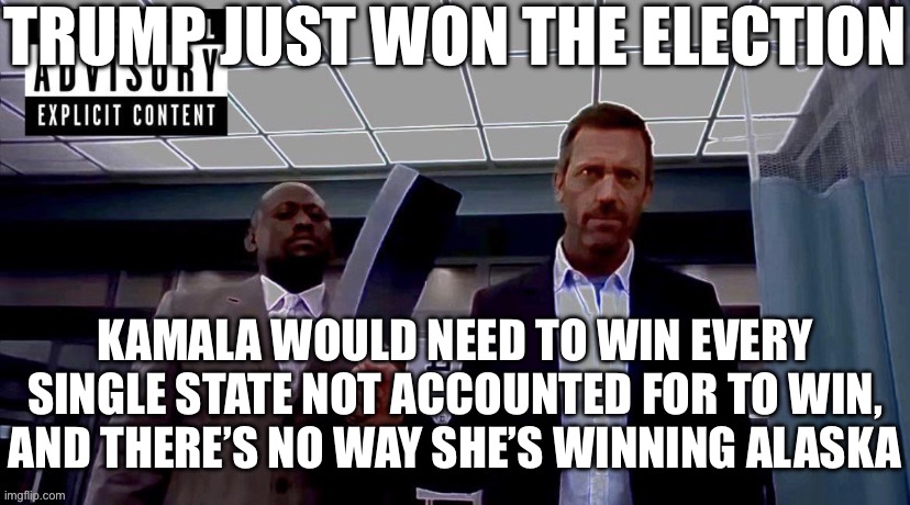 TRUMP JUST WON THE ELECTION; KAMALA WOULD NEED TO WIN EVERY SINGLE STATE NOT ACCOUNTED FOR TO WIN, AND THERE’S NO WAY SHE’S WINNING ALASKA | made w/ Imgflip meme maker