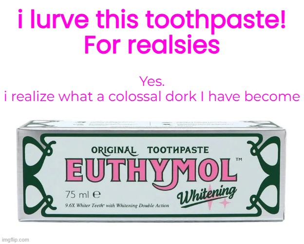 When did brushing my teeth become my favorite part of the day? | i lurve this toothpaste!
For realsies; Yes.
i realize what a colossal dork I have become | image tagged in funny memes,toothpaste | made w/ Imgflip meme maker