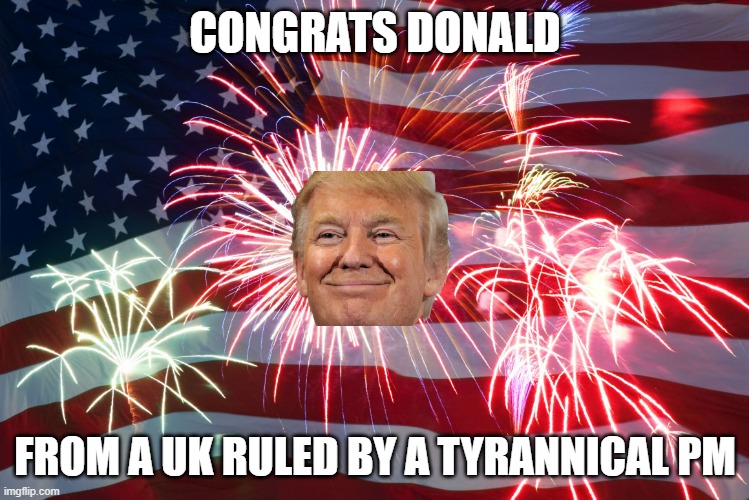 4th of July Flag Fireworks | CONGRATS DONALD; FROM A UK RULED BY A TYRANNICAL PM | image tagged in 4th of july flag fireworks | made w/ Imgflip meme maker