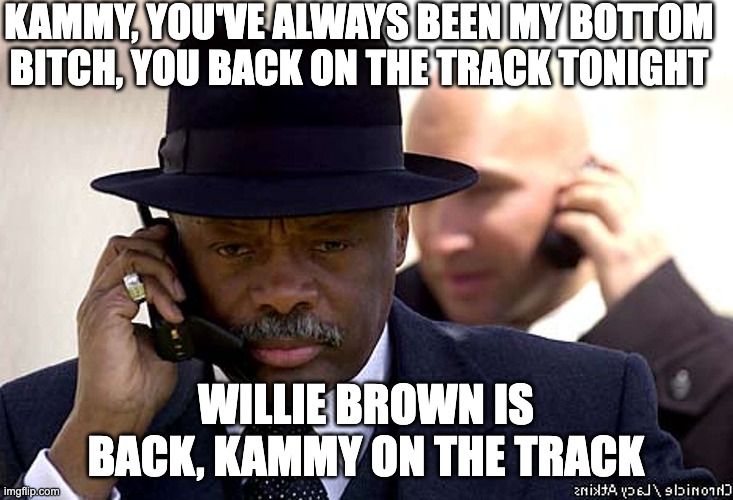 back on the track - rohb/rupe | KAMMY, YOU'VE ALWAYS BEEN MY BOTTOM BITCH, YOU BACK ON THE TRACK TONIGHT; WILLIE BROWN IS BACK, KAMMY ON THE TRACK | made w/ Imgflip meme maker