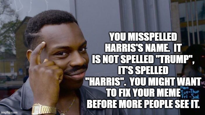 Roll Safe Think About It Meme | YOU MISSPELLED HARRIS'S NAME.  IT IS NOT SPELLED "TRUMP", IT'S SPELLED "HARRIS".  YOU MIGHT WANT TO FIX YOUR MEME BEFORE MORE PEOPLE SEE IT. | image tagged in memes,roll safe think about it | made w/ Imgflip meme maker