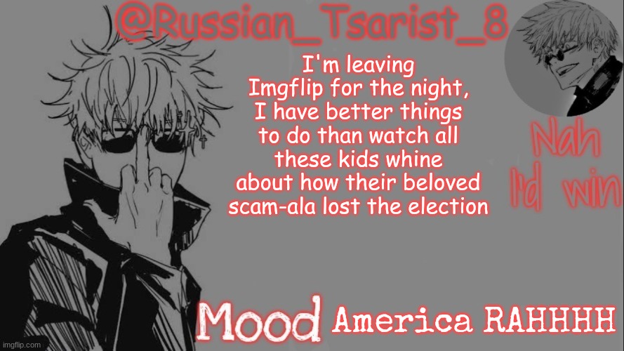 I'm not going to bed, I'm just going off this addictive site | I'm leaving Imgflip for the night, I have better things to do than watch all these kids whine about how their beloved scam-ala lost the election; America RAHHHH | image tagged in russian_tsarist_8 announcement temp thanks gojo-satoru | made w/ Imgflip meme maker