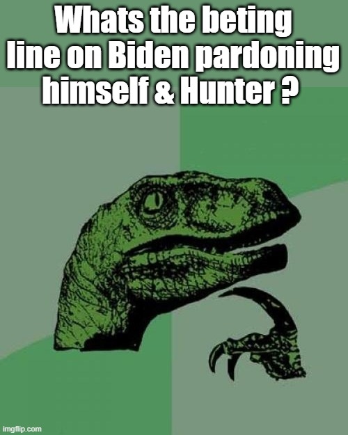 DIRTBAG right up to eviction day. | Whats the beting line on Biden pardoning himself & Hunter ? | image tagged in memes,philosoraptor | made w/ Imgflip meme maker