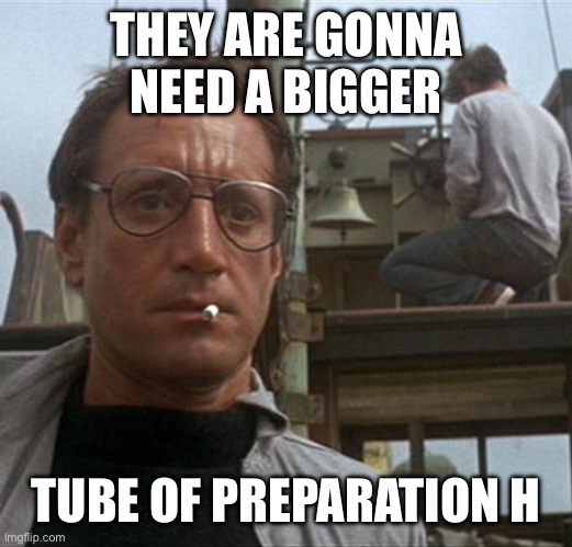 jaws | THEY ARE GONNA NEED A BIGGER TUBE OF PREPARATION H | image tagged in jaws | made w/ Imgflip meme maker