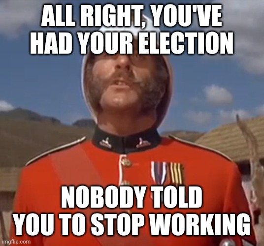 Bourne | ALL RIGHT, YOU'VE HAD YOUR ELECTION; NOBODY TOLD YOU TO STOP WORKING | image tagged in memes | made w/ Imgflip meme maker