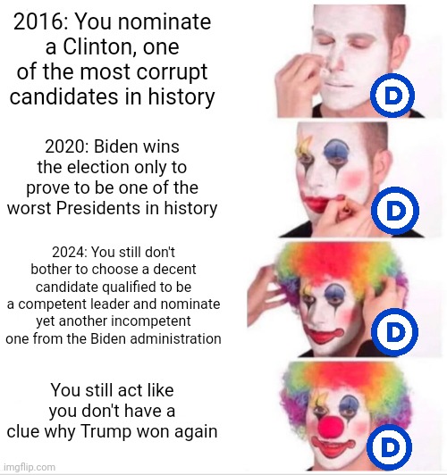 Stupid Democrat party never learn from their mistakes | 2016: You nominate a Clinton, one of the most corrupt candidates in history; 2020: Biden wins the election only to prove to be one of the worst Presidents in history; 2024: You still don't bother to choose a decent candidate qualified to be a competent leader and nominate yet another incompetent one from the Biden administration; You still act like you don't have a clue why Trump won again | image tagged in memes,clown applying makeup,democrats,stupid liberals,liberal logic,election | made w/ Imgflip meme maker