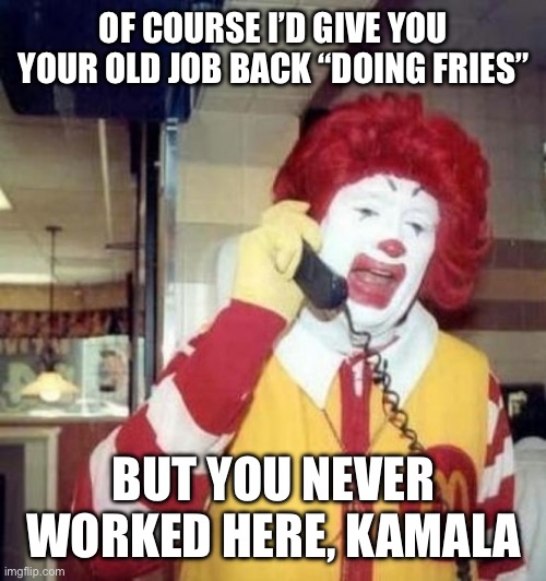 As Trump rebuilds the economy, McDonalds might be hiring again. | OF COURSE I’D GIVE YOU YOUR OLD JOB BACK “DOING FRIES”; BUT YOU NEVER WORKED HERE, KAMALA | image tagged in ronald mcdonald on the phone,kamala,did fries | made w/ Imgflip meme maker