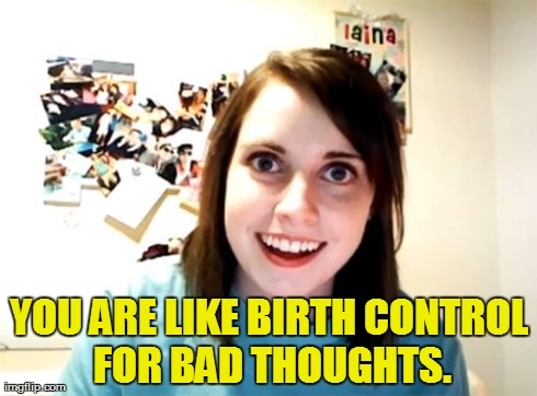 Overly Attached Girlfriend Meme | YOU ARE LIKE BIRTH CONTROL FOR BAD THOUGHTS. | image tagged in memes,overly attached girlfriend | made w/ Imgflip meme maker