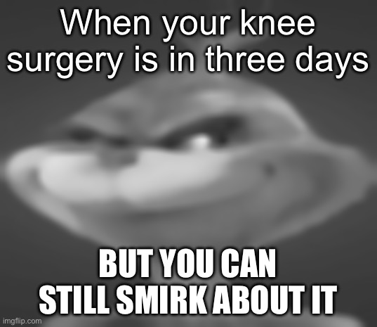 ai said this | When your knee surgery is in three days; BUT YOU CAN STILL SMIRK ABOUT IT | made w/ Imgflip meme maker