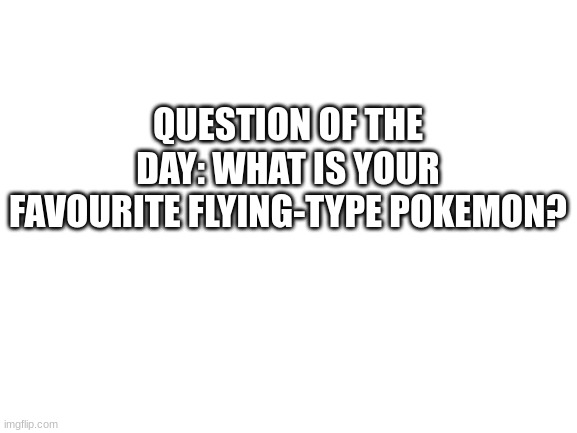 I dont really have one | QUESTION OF THE DAY: WHAT IS YOUR FAVOURITE FLYING-TYPE POKEMON? | image tagged in blank white template,pokemon | made w/ Imgflip meme maker