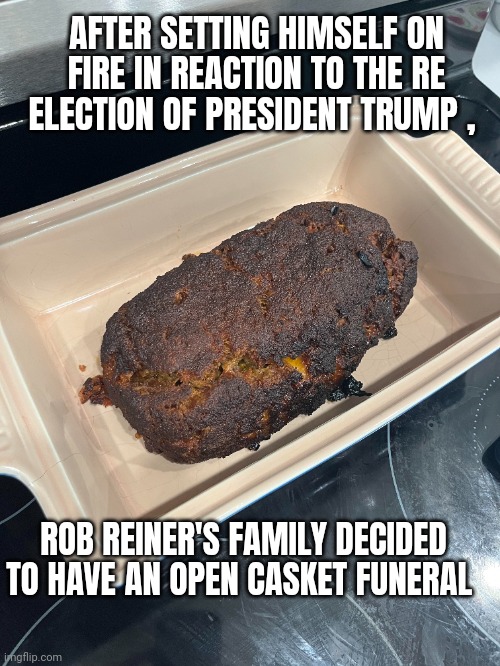 rob reiner meme | AFTER SETTING HIMSELF ON FIRE IN REACTION TO THE RE ELECTION OF PRESIDENT TRUMP , ROB REINER'S FAMILY DECIDED TO HAVE AN OPEN CASKET FUNERAL | image tagged in meatloaf | made w/ Imgflip meme maker