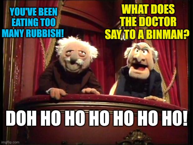 Statler and Waldorf | YOU'VE BEEN EATING TOO MANY RUBBISH! WHAT DOES THE DOCTOR SAY TO A BINMAN? DOH HO HO HO HO HO HO! | image tagged in statler and waldorf | made w/ Imgflip meme maker