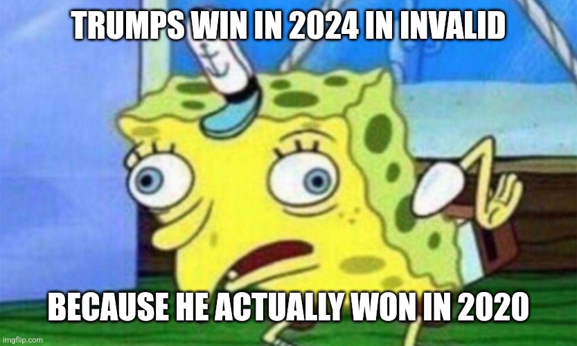 The line of attack the libs will shortly use. | TRUMPS WIN IN 2024 IN INVALID; BECAUSE HE ACTUALLY WON IN 2020 | image tagged in spongebob stupid | made w/ Imgflip meme maker