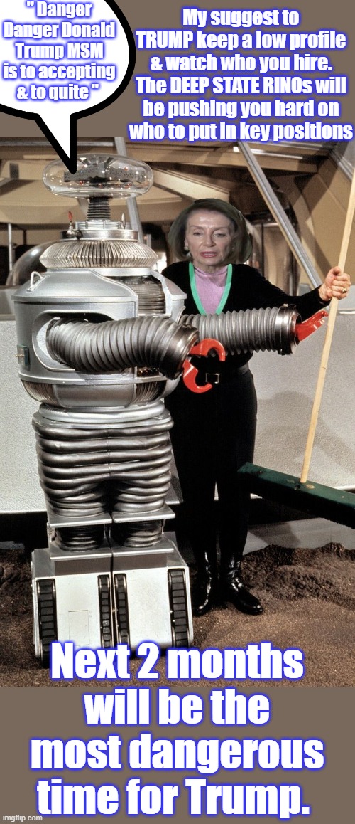 Don't let um fool you again. | " Danger Danger Donald Trump MSM is to accepting & to quite "; My suggest to TRUMP keep a low profile & watch who you hire. The DEEP STATE RINOs will be pushing you hard on who to put in key positions; Next 2 months will be the most dangerous time for Trump. | made w/ Imgflip meme maker