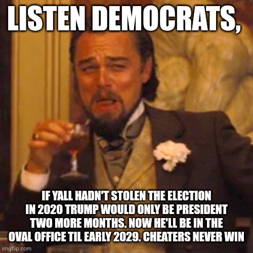 Stolen election trump victory | LISTEN DEMOCRATS, IF YALL HADN'T STOLEN THE ELECTION IN 2020 TRUMP WOULD ONLY BE PRESIDENT TWO MORE MONTHS. NOW HE'LL BE IN THE OVAL OFFICE TIL EARLY 2029. CHEATERS NEVER WIN | image tagged in memes,laughing leo | made w/ Imgflip meme maker