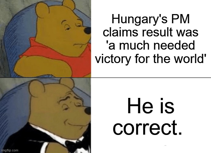 Tuxedo Winnie The Pooh | Hungary's PM claims result was 'a much needed victory for the world'; He is correct. | image tagged in memes,tuxedo winnie the pooh | made w/ Imgflip meme maker