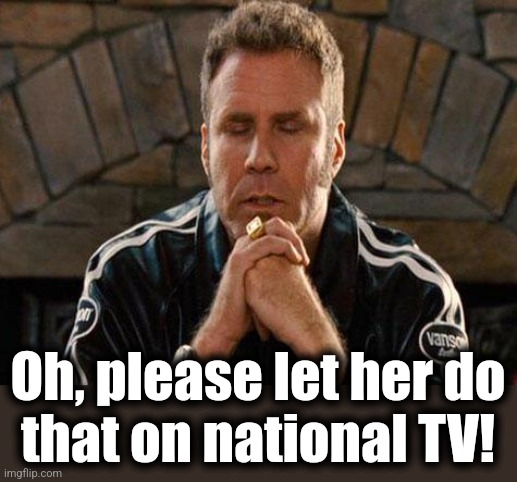 Ricky Bobby Praying | Oh, please let her do
that on national TV! | image tagged in ricky bobby praying | made w/ Imgflip meme maker