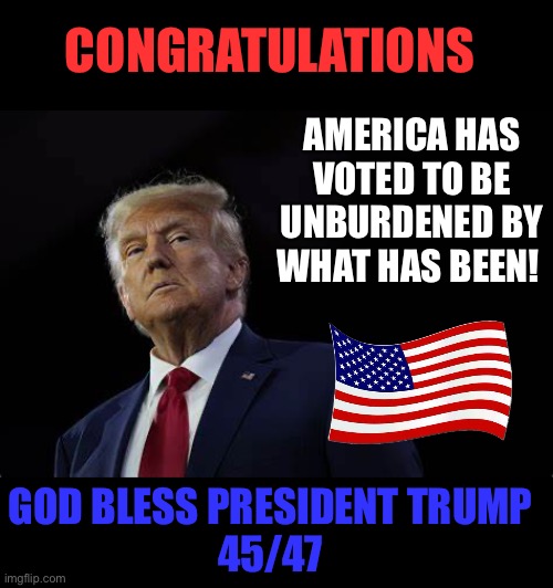 Congratulations #45/47 | CONGRATULATIONS; AMERICA HAS VOTED TO BE UNBURDENED BY WHAT HAS BEEN! GOD BLESS PRESIDENT TRUMP
45/47 | image tagged in trump,election | made w/ Imgflip meme maker