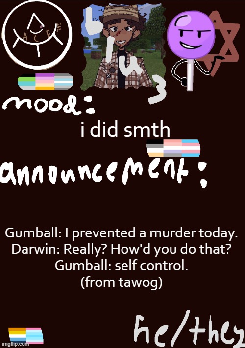 blu3.’s GNARLY SICK temp | i did smth; Gumball: I prevented a murder today.
Darwin: Really? How'd you do that?
Gumball: self control.

(from tawog) | image tagged in blu3 s gnarly sick temp | made w/ Imgflip meme maker