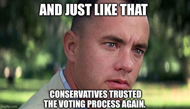 Conservatives trust the voting process again. | AND JUST LIKE THAT; CONSERVATIVES TRUSTED THE VOTING PROCESS AGAIN. | image tagged in forest gump | made w/ Imgflip meme maker