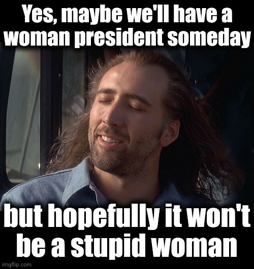 Yes, maybe we'll have a
woman president someday; but hopefully it won't
be a stupid woman | image tagged in nicholas cage wind in hair,memes,women,president,election 2024,democrats | made w/ Imgflip meme maker