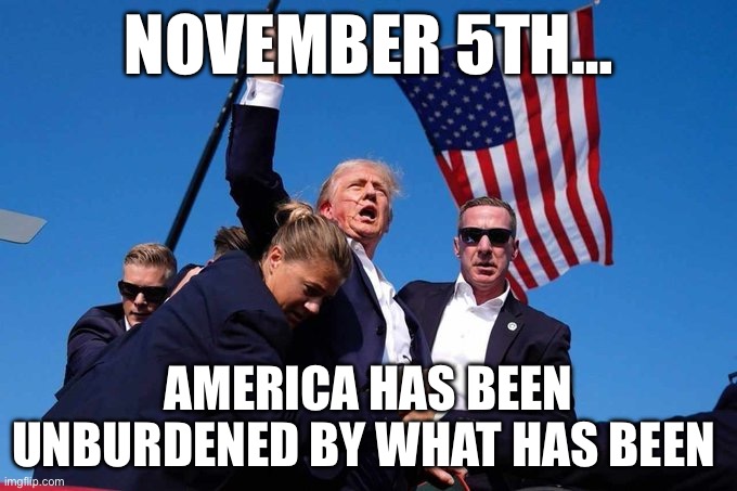 Trump Shot | NOVEMBER 5TH…; AMERICA HAS BEEN UNBURDENED BY WHAT HAS BEEN | image tagged in trump shot,maga,donald trump,republicans | made w/ Imgflip meme maker