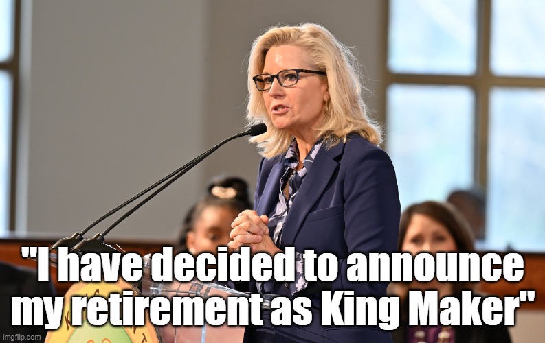 And hopefully from ALL public life | "I have decided to announce my retirement as King Maker" | image tagged in liz cheney retires meme | made w/ Imgflip meme maker