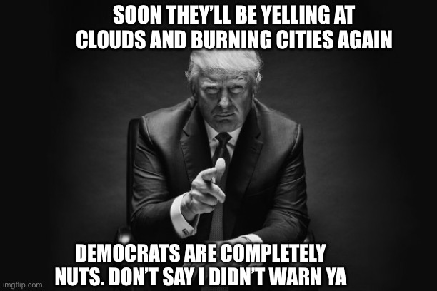 Time to burn cities and complain lack of shopping | SOON THEY’LL BE YELLING AT CLOUDS AND BURNING CITIES AGAIN; DEMOCRATS ARE COMPLETELY NUTS. DON’T SAY I DIDN’T WARN YA | image tagged in donald trump thug life,democratic party,childish,death,cult,make america great again | made w/ Imgflip meme maker