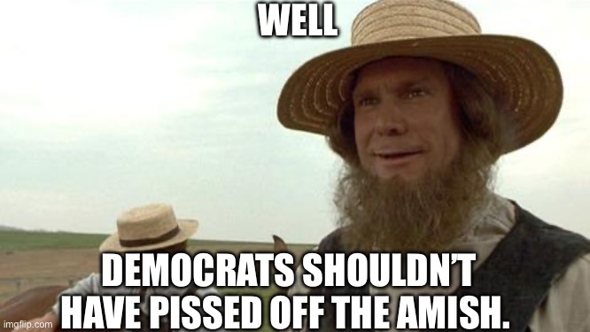 amish you so much | WELL; DEMOCRATS SHOULDN’T HAVE PISSED OFF THE AMISH. | image tagged in amish you so much,democrats,republicans,politics,political meme | made w/ Imgflip meme maker